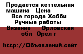 Продается кеттельная машина › Цена ­ 50 000 - Все города Хобби. Ручные работы » Вязание   . Орловская обл.,Орел г.